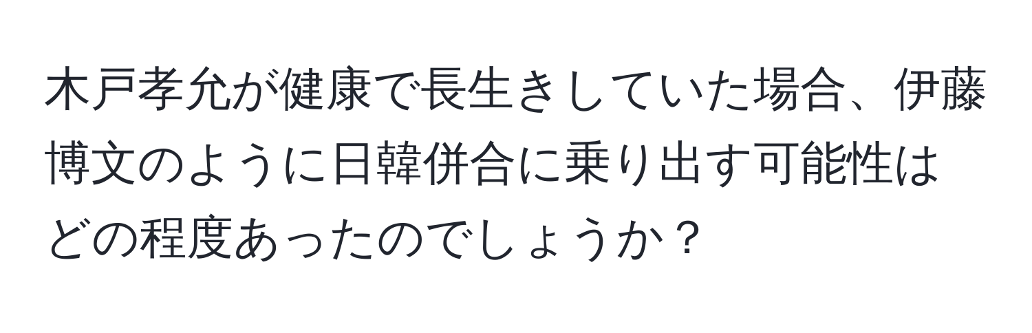 木戸孝允が健康で長生きしていた場合、伊藤博文のように日韓併合に乗り出す可能性はどの程度あったのでしょうか？