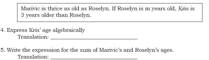 Marivic is thrice as old as Roselyn. If Roselyn is m years old, Kris is
3 years older than Roselyn. 
4. Express Kris’ age algebraically 
Translation:_ 
5. Write the expression for the sum of Marivic’s and Roselyn's ages. 
Translation:_