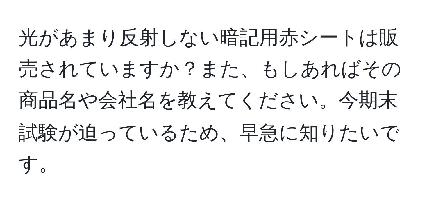 光があまり反射しない暗記用赤シートは販売されていますか？また、もしあればその商品名や会社名を教えてください。今期末試験が迫っているため、早急に知りたいです。