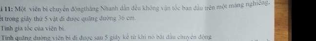 li 11: Một viên bi chuyển độngthắng Nhanh dẫn đều không vận tốc ban đầu trên một máng nghiêng. 
ết trong giây thứ 5 vật đi được quãng dường 36 cm. 
Tính gia tộc của viên bị. 
Tính quãng dường viện bị đị được sau 5 giây kể từ khi nó bắt đầu chuyên đông