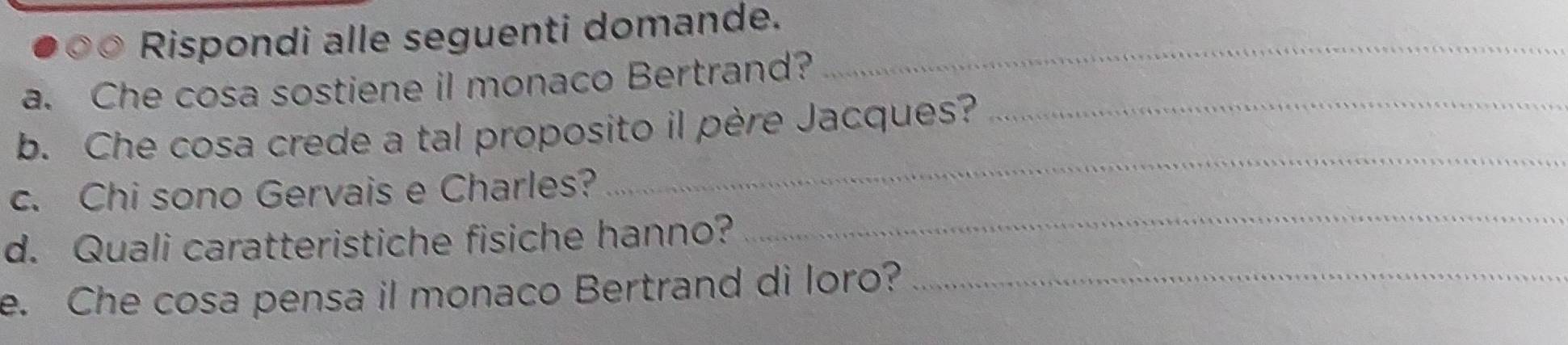 Rispondi alle seguenti domande._ 
a. Che cosa sostiene il monaco Bertrand? 
_ 
b. Che cosa crede a tal proposito il père Jacques?_ 
_ 
c. Chi sono Gervais e Charles? 
d. Quali caratteristiche fisiche hanno? 
e. Che cosa pensa il monaco Bertrand di loro?_