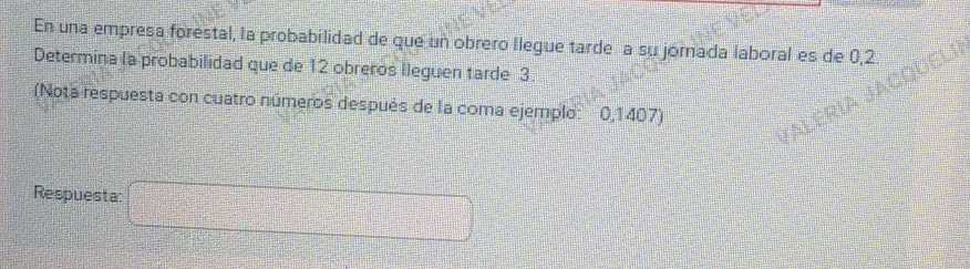 En una empresa forestal, la probabilidad de que un obrero llegue tarde a su jornada laboral es de 0,2
Determina la probabilidad que de 12 obreros lleguen tarde 3. 
(Nota respuesta con cuatro números después de la coma ejemplo: 0,1407) 
Respuesta: frac (□)^--3-frac 17^((□)=□ ^□) □
m∠ 1=_ 