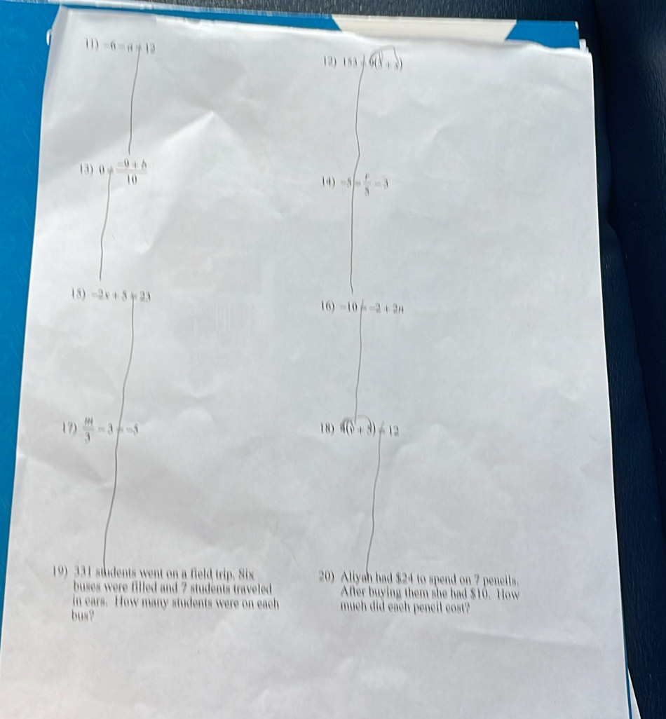 -6=a+12
(2) 183+6(8+x)
(3) frac  (-9+b)/10  14) -5(- F/8 -3
15) -2x+5=23
16)-10=-2+2n
17) frac mu +3-3 frac =5 18) 4(v+3)-12
19331 students went on a field trip. Six 20) Aliyan had $24 to spend on 7 pencils. 
buses were filled and 7 students traveled . Affer buying them she had $10. How 
in ears. How many students were on each much did each pencil cost? 
bus?