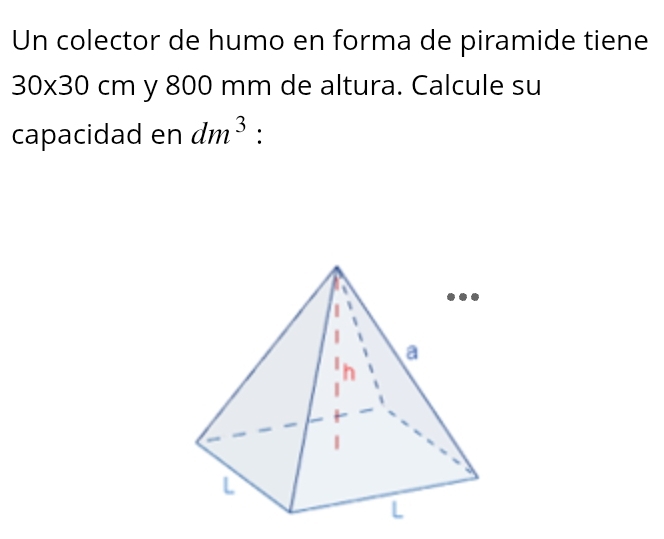 Un colector de humo en forma de piramide tiene
30* 30cm y 800 mm de altura. Calcule su 
capacidad en dm^3 :