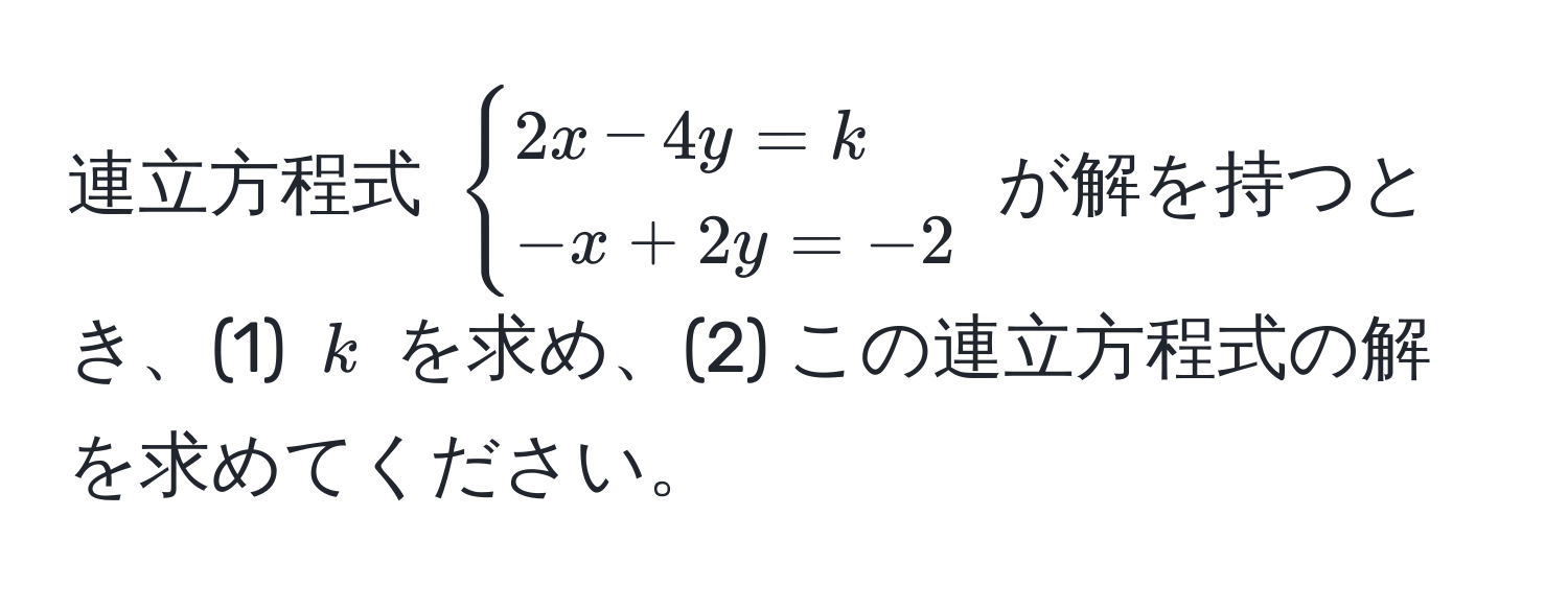 連立方程式 $begincases 2x - 4y = k  -x + 2y = -2 endcases$ が解を持つとき、(1) $k$ を求め、(2) この連立方程式の解を求めてください。