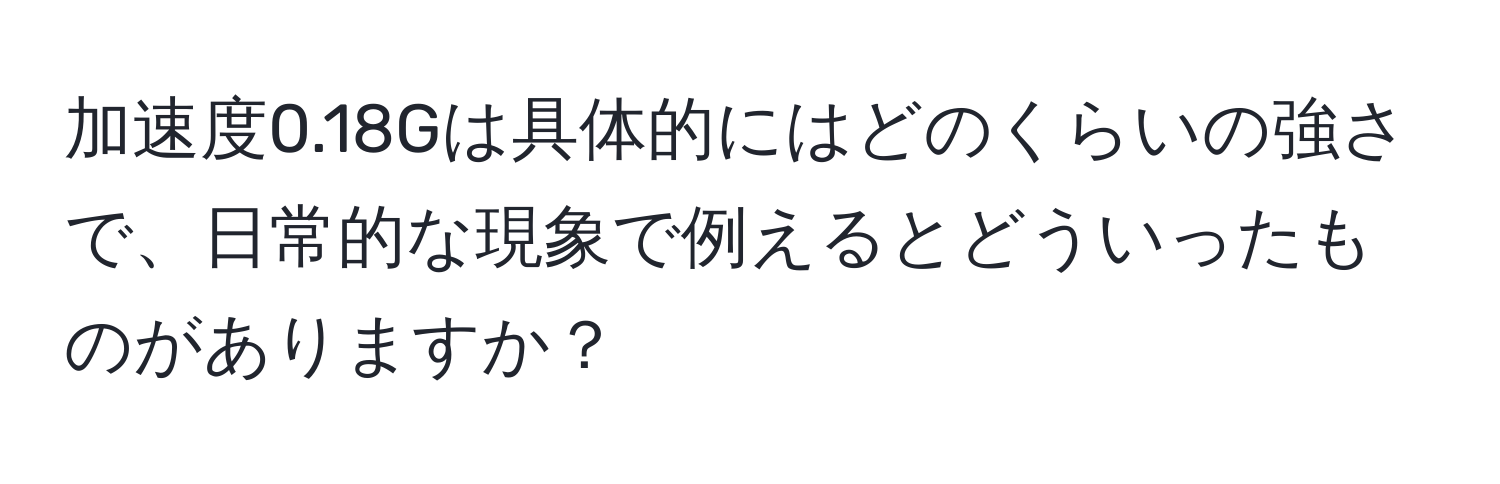 加速度0.18Gは具体的にはどのくらいの強さで、日常的な現象で例えるとどういったものがありますか？