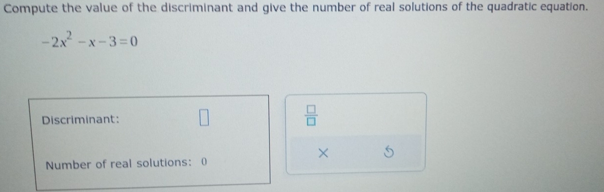 Compute the value of the discriminant and give the number of real solutions of the quadratic equation.
-2x^2-x-3=0
Discriminant: 
 □ /□   
× 
Number of real solutions: 0