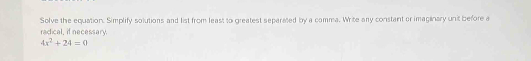 Solve the equation. Simplify solutions and list from least to greatest separated by a comma. Write any constant or imaginary unit before a 
radical, if necessary.
4x^2+24=0