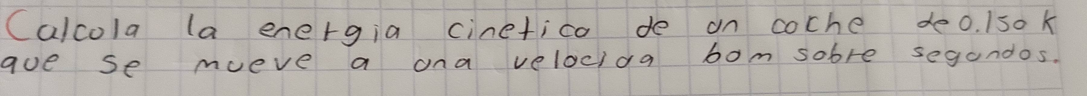 Calcola la energia cinetico de on coche deo. Iso k 
aoe se mueve a ona velocida bom sobre segandos.