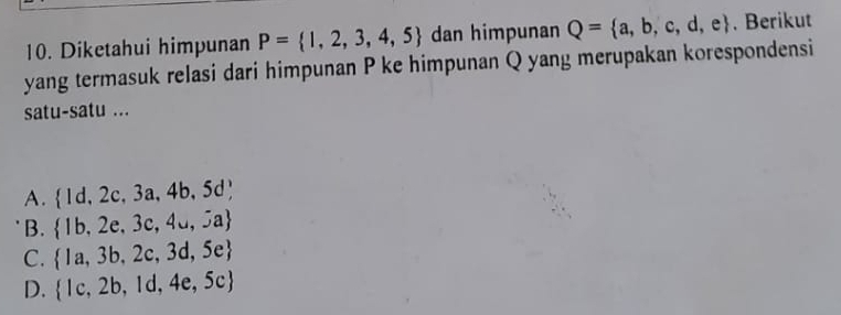 Diketahui himpunan P= 1,2,3,4,5 dan himpunan Q= a,b,c,d,e. Berikut
yang termasuk relasi dari himpunan P ke himpunan Q yang merupakan korespondensi
satu-satu ...
A.  Id,2c,3a,4b,5d
B.  lb,2e,3c,4u,5a
C.  la,3b,2c,3d,5e
D.  lc,2b,1d,4e,5c