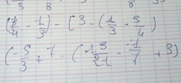 3 8 
8
( 3/4 - 1/3 )-[3-( 1/3 - 3/4 )
(- 5/3 +7· ( 13/21 - (-1)/7 +3)