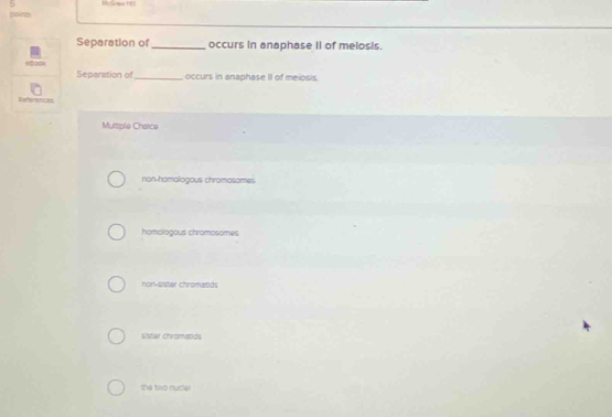 Separation of _occurs in anaphase II of melosis.
efces
Separation of_ occurs in anaphase II of meiosis.
References
Mulsple Chetce
non-homalogous chromasomes
homologous chromosomes
nork-sister chromatids
Oster chromatids
the two nucle!