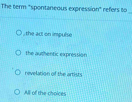 The term "spontaneous expression" refers to_
the act on impulse
the authentic expression
revelation of the artists
All of the choices