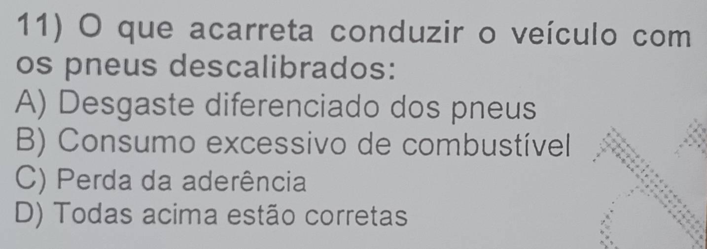 que acarreta conduzir o veículo com
os pneus descalibrados:
A) Desgaste diferenciado dos pneus
B) Consumo excessivo de combustível
C) Perda da aderência
D) Todas acima estão corretas