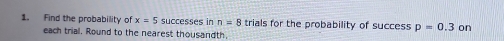 Find the probability of x=5 successes in n=8 trials for the probability of success p=0.3 on 
each trial. Round to the nearest thousandth.