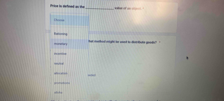 Price is defined as the _value of an object."
Choose
Rationing
hat method might be used to distribute goods?
monetary
incentive
neutral
allocation seded
promotions
alloha