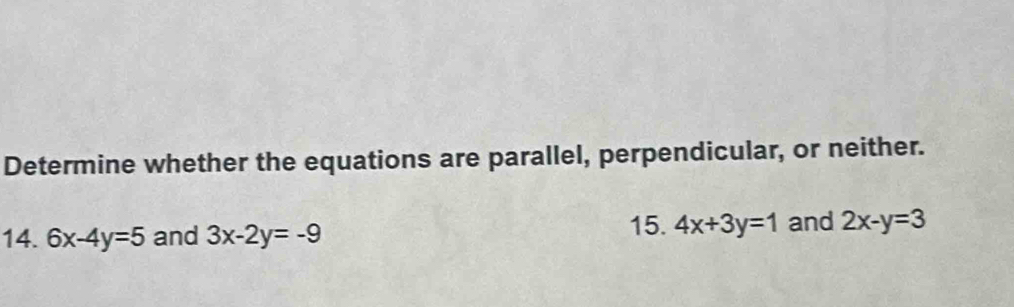 Determine whether the equations are parallel, perpendicular, or neither. 
15. 4x+3y=1
14. 6x-4y=5 and 3x-2y=-9 and 2x-y=3