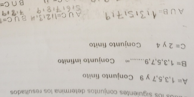 Os los siguientes conjuntos determina los resultados
A=1,3,5,7 y 9 Conjunto finito
B=1,3,5,7,9.......∈fty Conjunto infinito
C=2y4 Conjunto finito
x=
A∪ B=
B∩ C=