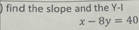 ) find the slope and the Y-I
x-8y=40