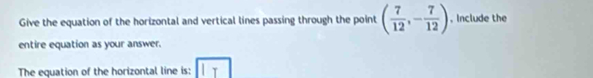 Give the equation of the horizontal and vertical lines passing through the point ( 7/12 ,- 7/12 ) , Include the 
entire equation as your answer. 
The equation of the horizontal line is: