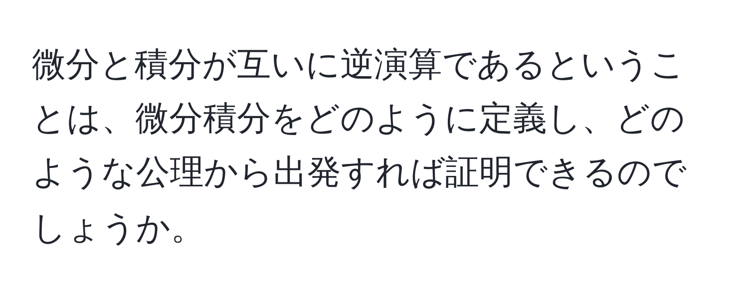 微分と積分が互いに逆演算であるということは、微分積分をどのように定義し、どのような公理から出発すれば証明できるのでしょうか。