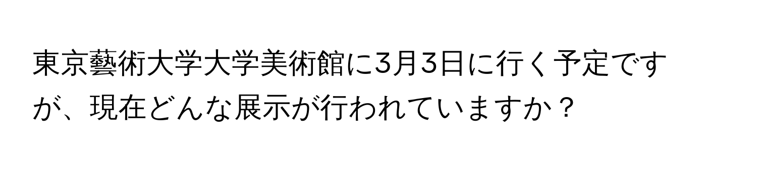 東京藝術大学大学美術館に3月3日に行く予定ですが、現在どんな展示が行われていますか？