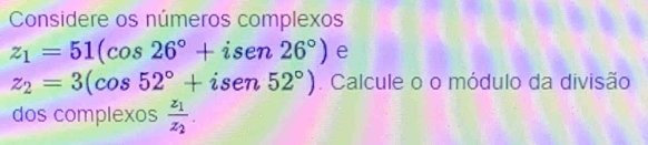 Considere os números complexos
z_1=51(cos 26°+isen26°) e
z_2=3(cos 52°+isen52°). Calcule o o módulo da divisão 
dos complexos frac z_1z_2.