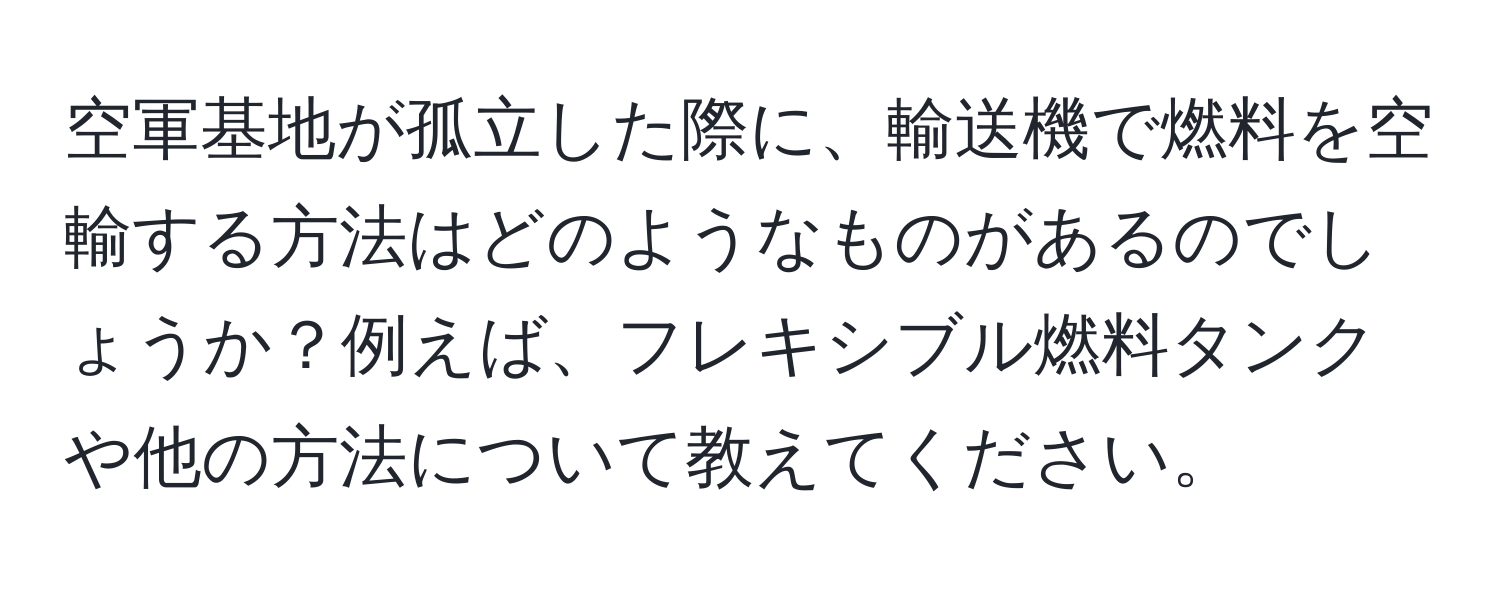 空軍基地が孤立した際に、輸送機で燃料を空輸する方法はどのようなものがあるのでしょうか？例えば、フレキシブル燃料タンクや他の方法について教えてください。