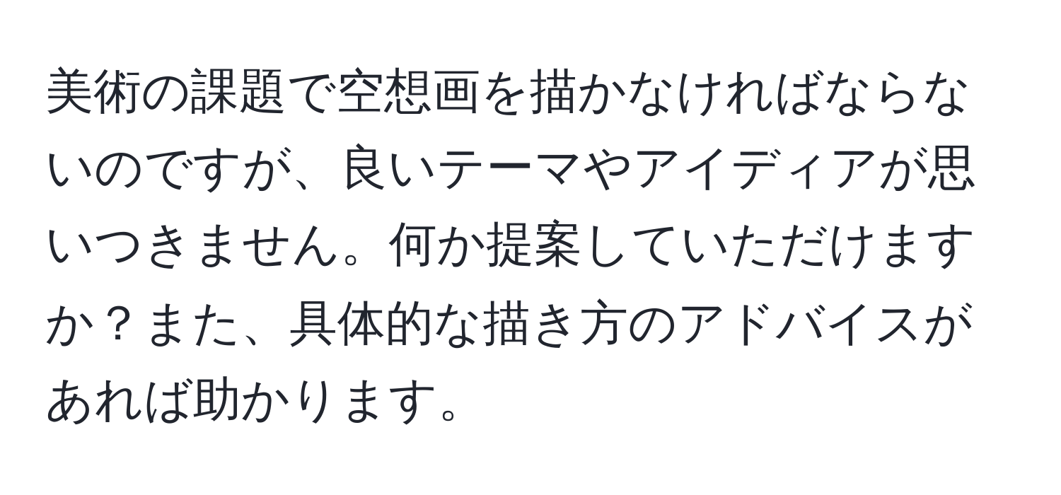 美術の課題で空想画を描かなければならないのですが、良いテーマやアイディアが思いつきません。何か提案していただけますか？また、具体的な描き方のアドバイスがあれば助かります。