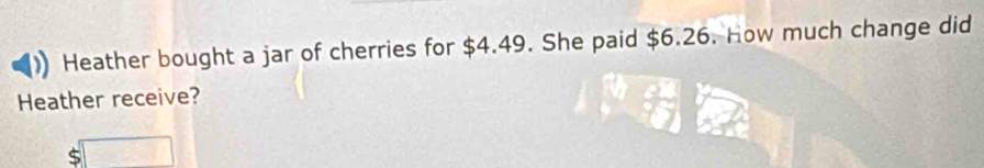 Heather bought a jar of cherries for $4.49. She paid $6.26. How much change did 
Heather receive?
$□