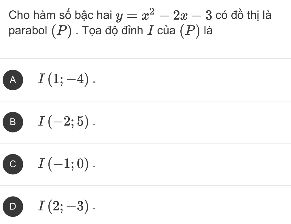 Cho hàm số bậc hai y=x^2-2x-3 có đồ thị là
parabol (P) . Tọa độ đỉnh I của (P) là
A I(1;-4).
B I(-2;5).
C I(-1;0).
D I(2;-3).