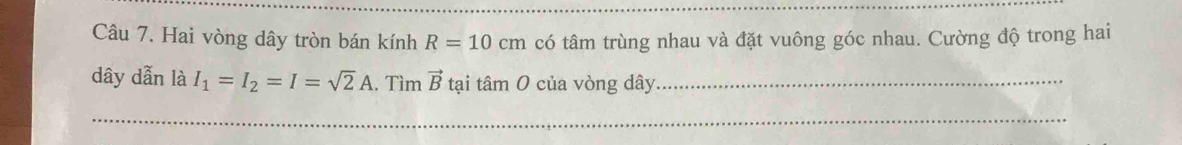 Hai vòng dây tròn bán kính R=10cm có tâm trùng nhau và đặt vuông góc nhau. Cường độ trong hai 
dây dẫn là I_1=I_2=I=sqrt(2)A.. Tìm vector Btaitan O của vòng dây._ 
_