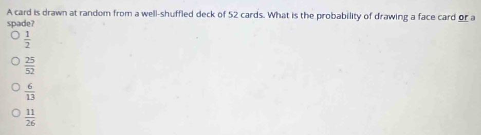 A card is drawn at random from a well-shuffled deck of 52 cards. What is the probability of drawing a face card or a
spade?
 1/2 
 25/52 
 6/13 
 11/26 