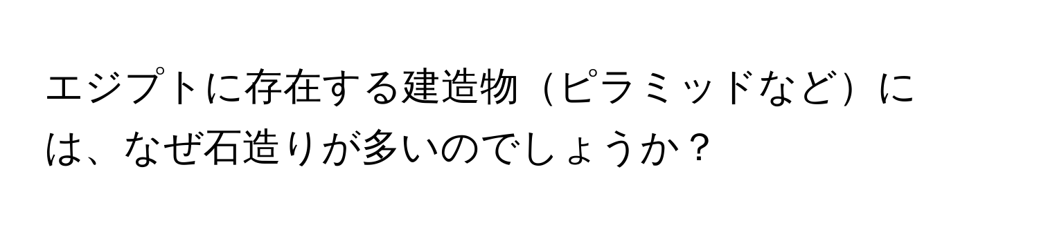 エジプトに存在する建造物ピラミッドなどには、なぜ石造りが多いのでしょうか？