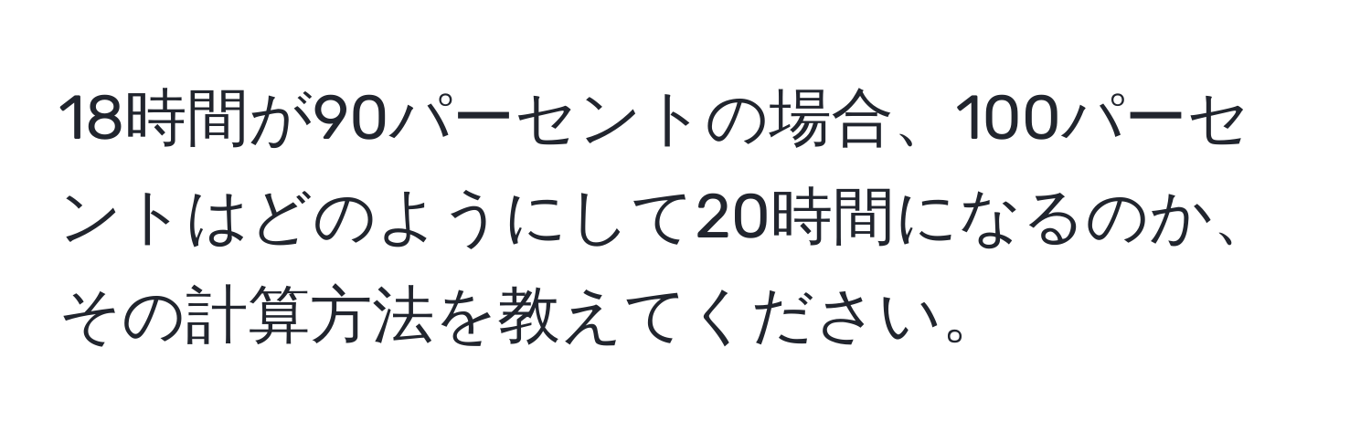 18時間が90パーセントの場合、100パーセントはどのようにして20時間になるのか、その計算方法を教えてください。