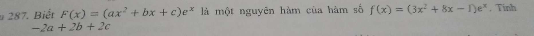 Biết F(x)=(ax^2+bx+c)e^x là một nguyên hàm của hàm số f(x)=(3x^2+8x-1)e^x. Tính
-2a+2b+2c