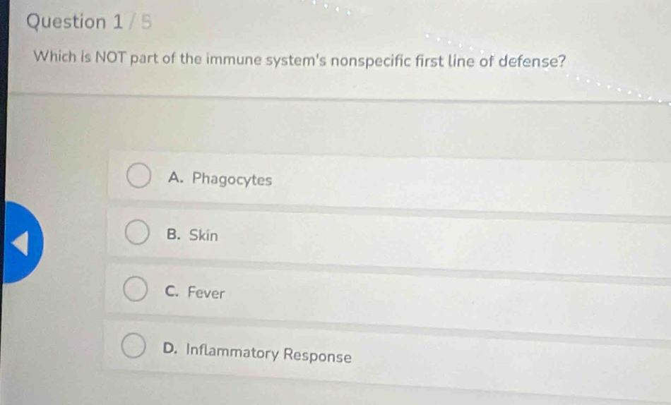 Which is NOT part of the immune system's nonspecific first line of defense?
A. Phagocytes
B. Skin
C. Fever
D. Inflammatory Response