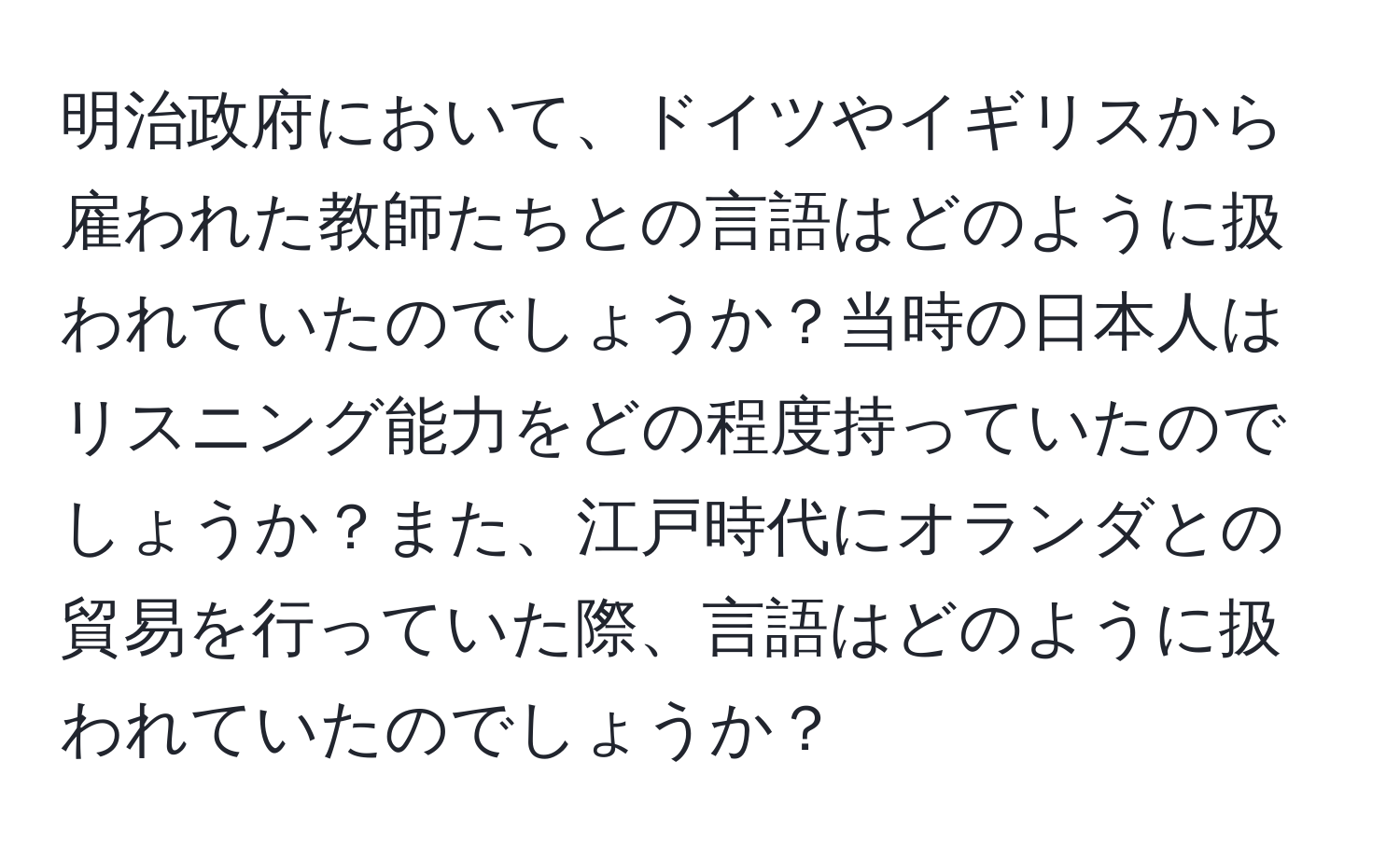 明治政府において、ドイツやイギリスから雇われた教師たちとの言語はどのように扱われていたのでしょうか？当時の日本人はリスニング能力をどの程度持っていたのでしょうか？また、江戸時代にオランダとの貿易を行っていた際、言語はどのように扱われていたのでしょうか？