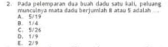 Pada pelemparan dua buah dadu satu kali, peluang
munculnya mata dadu berjumiah 8 atau 5 adalah
A. 5/19
8. 1/4
C. 5/26
D. 1/9
E. 2/9