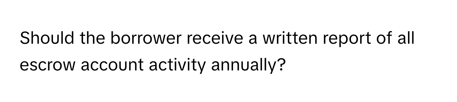 Should the borrower receive a written report of all escrow account activity annually?