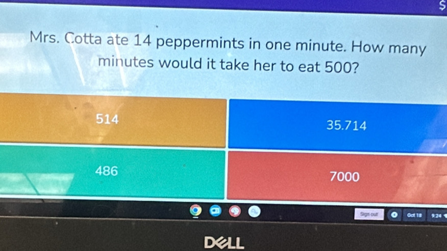 Mrs. Cotta ate 14 peppermints in one minute. How many
minutes would it take her to eat 500?
514 35.714
486 7000
Sign out Oct 18 9:24
Dell