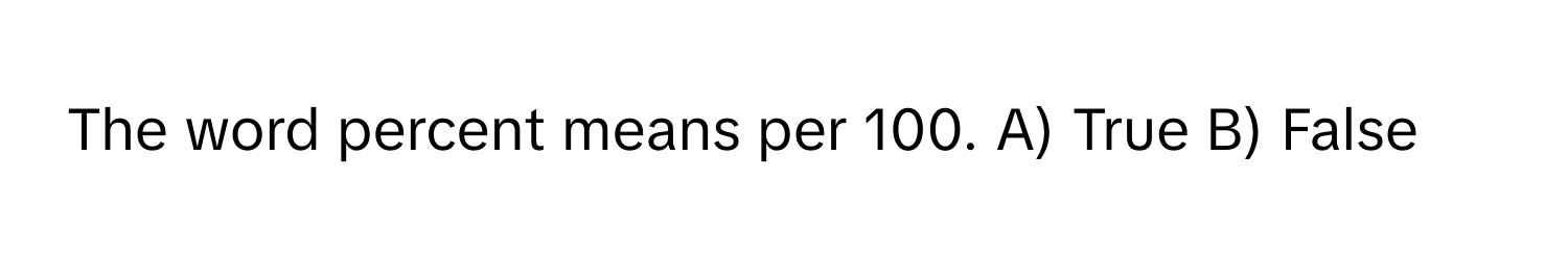 The word percent means per 100. A) True B) False