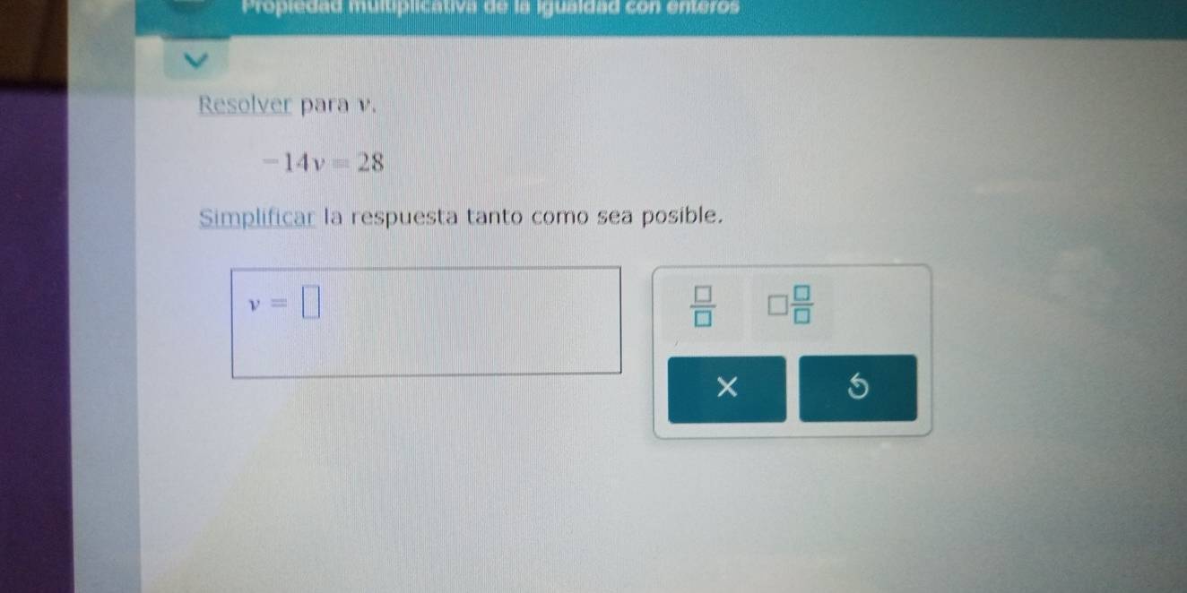 Propiedad multiplicativa de la igualdad con enteros 
Resolver para v.
-14v=28
Simplificar la respuesta tanto como sea posible.
v=□
 □ /□   □  □ /□  
×