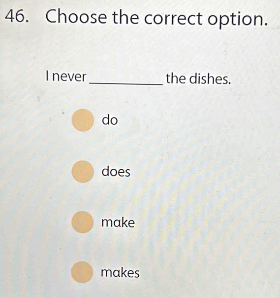 Choose the correct option.
I never_ the dishes.
do
does
make
makes