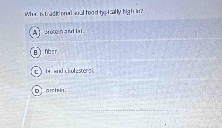 What is traditional soul food typically high in?
A protein and fat.
B fiber.
C )fat and cholesterol.
Dprotein.