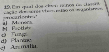 Em qual dos cinco reinos da classifi-
cação dos seres vivos estão os organismos
procariontes?
a) Monera.
b) Protista.
c) Fungi.
d) Plantae.
e) Animalia.