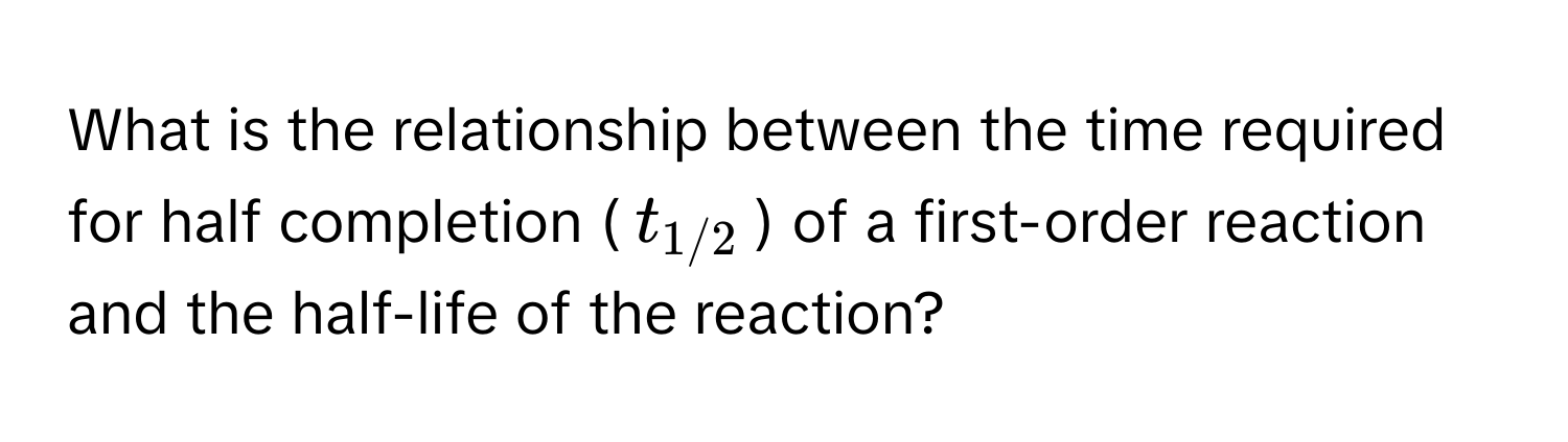 What is the relationship between the time required for half completion ($t_1/2$) of a first-order reaction and the half-life of the reaction?