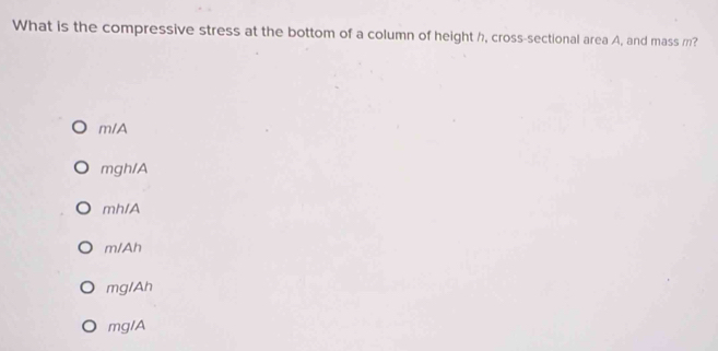 What is the compressive stress at the bottom of a column of height h, cross-sectional area A, and mass m?
m/A
mgh/A
mh/A
m/Ah
mg/Ah
mg/A