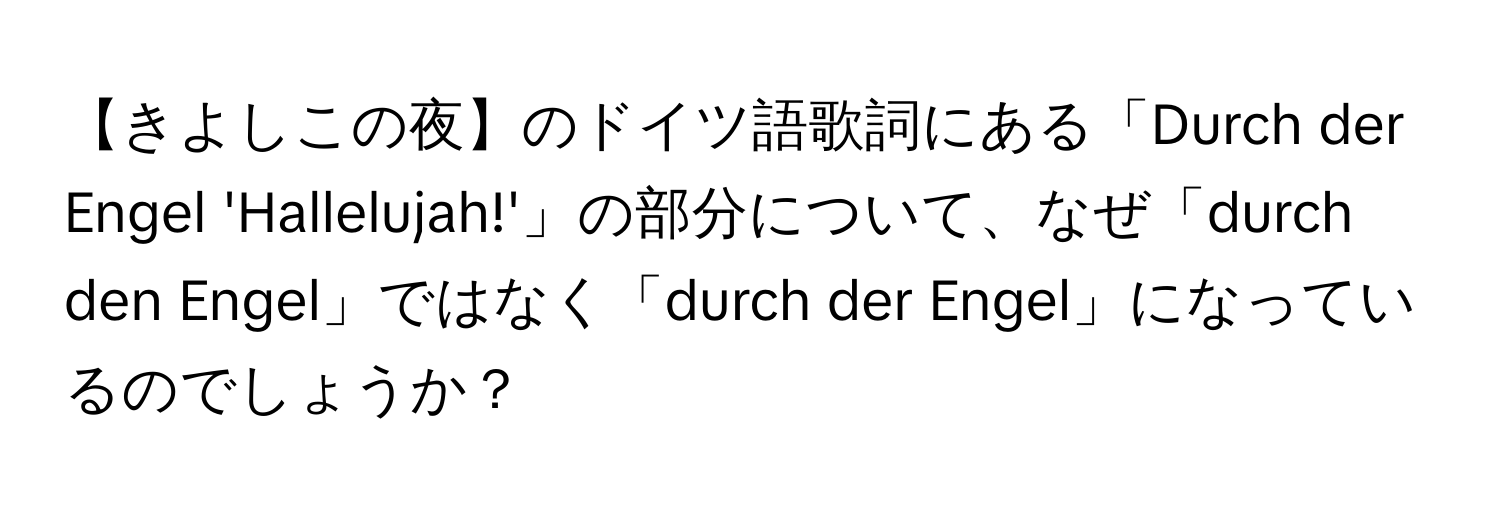 【きよしこの夜】のドイツ語歌詞にある「Durch der Engel 'Hallelujah!'」の部分について、なぜ「durch den Engel」ではなく「durch der Engel」になっているのでしょうか？