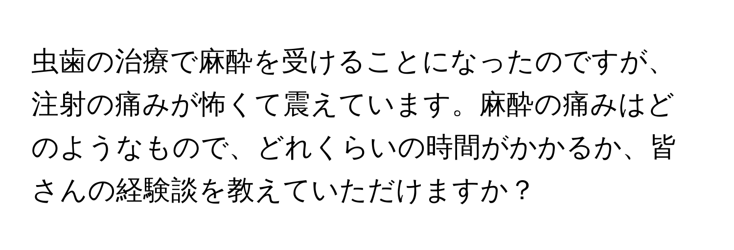 虫歯の治療で麻酔を受けることになったのですが、注射の痛みが怖くて震えています。麻酔の痛みはどのようなもので、どれくらいの時間がかかるか、皆さんの経験談を教えていただけますか？